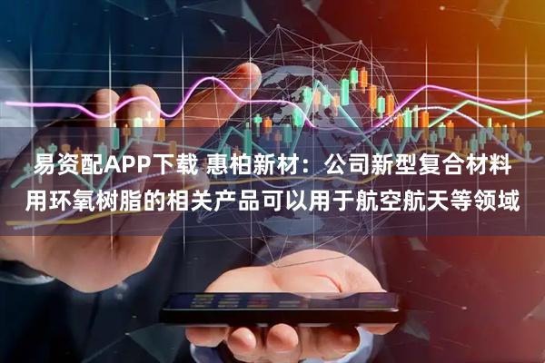 易资配APP下载 惠柏新材:公司新型复合材料用环氧树脂的相关产品可以用于航空航天等领域