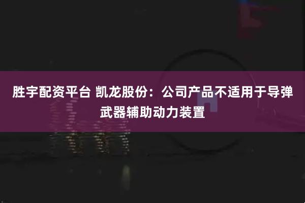 胜宇配资平台 凯龙股份：公司产品不适用于导弹武器辅助动力装置