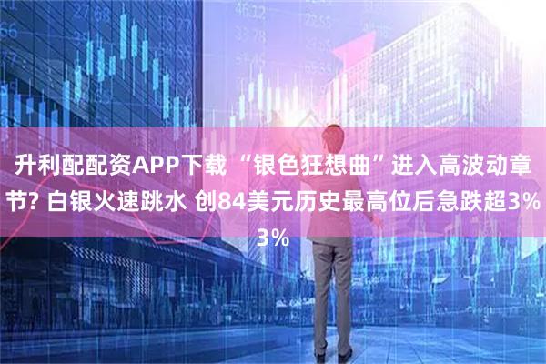 升利配配资APP下载 “银色狂想曲”进入高波动章节? 白银火速跳水 创84美元历史最高位后急跌超3%