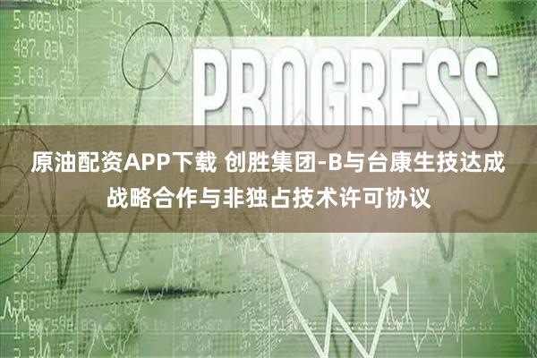原油配资APP下载 创胜集团-B与台康生技达成战略合作与非独占技术许可协议