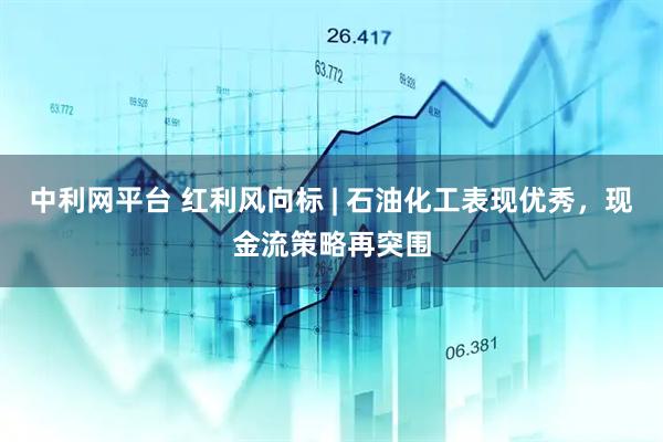 中利网平台 红利风向标 | 石油化工表现优秀，现金流策略再突围