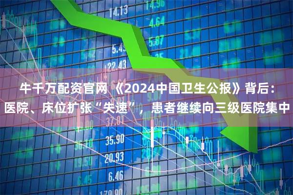 牛千万配资官网 《2024中国卫生公报》背后:医院、床位扩张“失速”,患者继续向三级医院集中