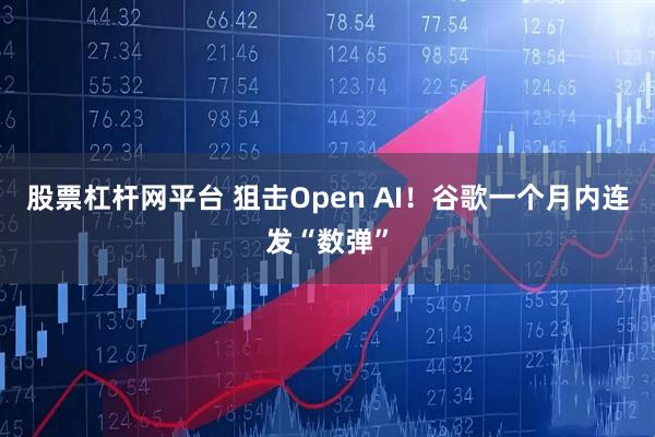 股票杠杆网平台 狙击Open AI!谷歌一个月内连发“数弹”