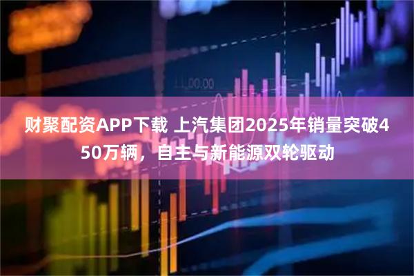 财聚配资APP下载 上汽集团2025年销量突破450万辆,自主与新能源双轮驱动