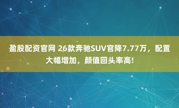 盈股配资官网 26款奔驰SUV官降7.77万，配置大幅增加，颜值回头率高!