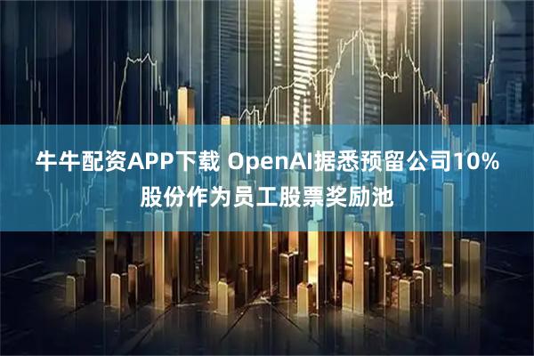 牛牛配资APP下载 OpenAI据悉预留公司10%股份作为员工股票奖励池