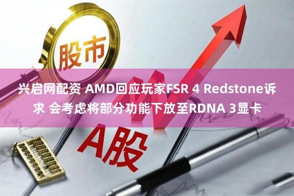 兴启网配资 AMD回应玩家FSR 4 Redstone诉求 会考虑将部分功能下放至RDNA 3显卡