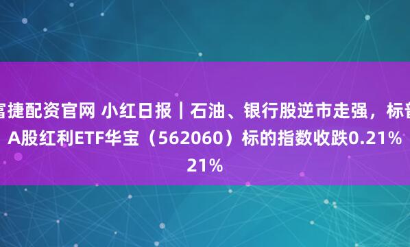 富捷配资官网 小红日报｜石油、银行股逆市走强，标普A股红利ETF华宝（562060）标的指数收跌0.21%